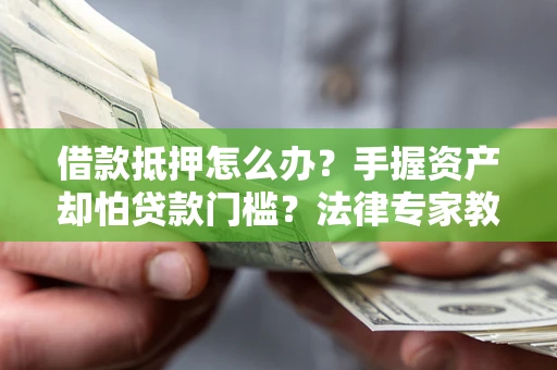 武汉借款抵押怎么办？手握资产却怕贷款门槛？法律专家教你办抵押不踩坑