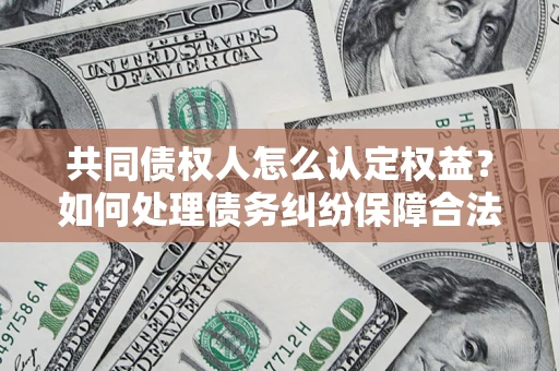 武汉共同债权人怎么认定权益？如何处理债务纠纷保障合法权益？