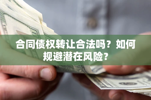 武汉合同债权转让合法吗?如何规避潜在风险? 武汉合同债权转让合法吗?如何规避潜在风险?