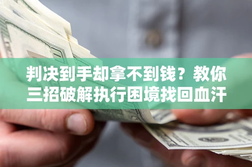 武汉判决到手却拿不到钱？教你三招破解执行困境找回血汗钱