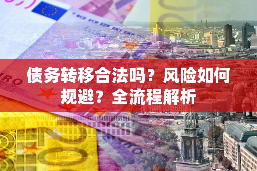 武汉债务转移合法吗？风险如何规避？全流程解析
