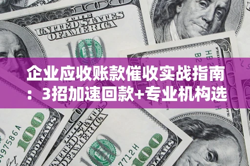 武汉企业应收账款催收实战指南：3招加速回款+专业机构选择避坑