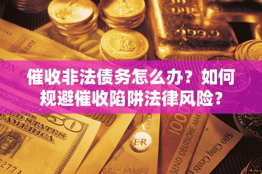 武汉催收非法债务怎么办？如何规避催收陷阱法律风险？