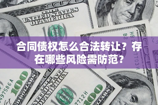 武汉合同债权怎么合法转让？存在哪些风险需防范？