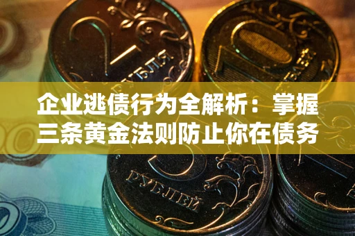 武汉企业逃债行为全解析：掌握三条黄金法则防止你在债务乱局中“踩雷”