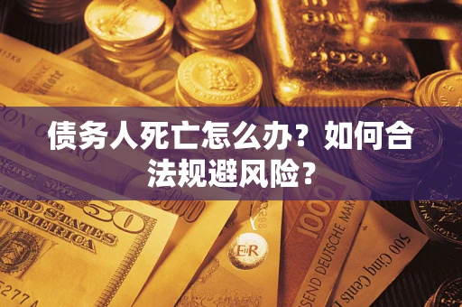 武汉债务人死亡怎么办？如何合法规避风险？