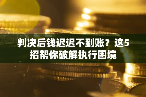武汉判决后钱迟迟不到账？这5招帮你破解执行困境