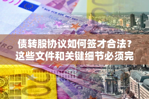武汉债转股协议如何签才合法？这些文件和关键细节必须完整