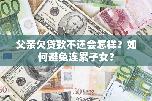 武汉父亲欠贷款不还会怎样？如何避免连累子女？