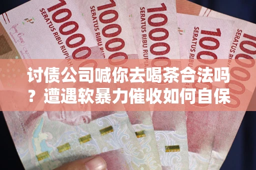 武汉讨债公司喊你去喝茶合法吗？遭遇软暴力催收如何自保？
