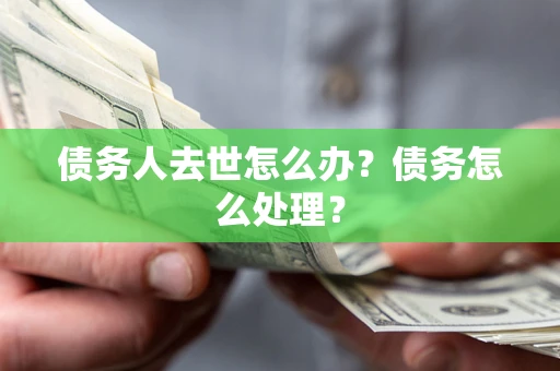 武汉债务人去世怎么办？债务怎么处理？