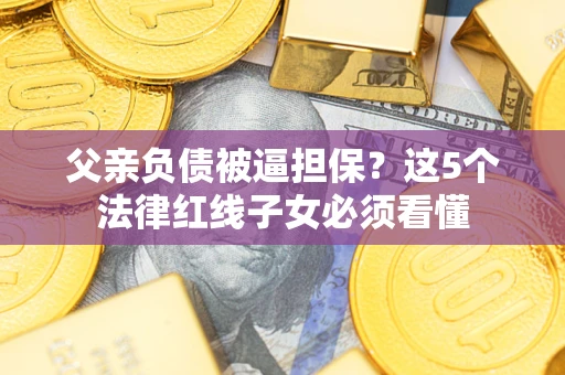 武汉父亲负债被逼担保？这5个法律红线子女必须看懂