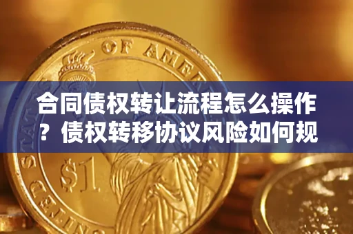 武汉合同债权转让流程怎么操作？债权转移协议风险如何规避？