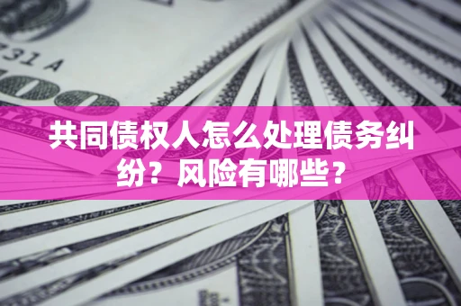 武汉共同债权人怎么处理债务纠纷？风险有哪些？