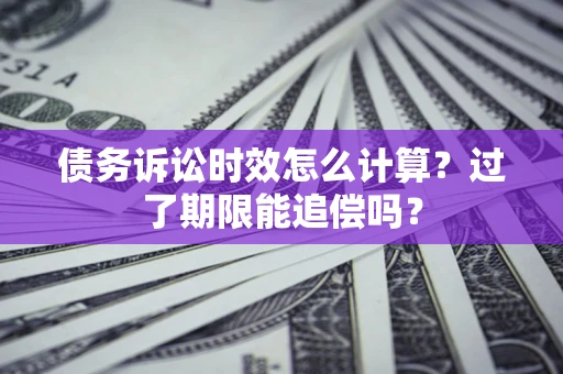 武汉债务诉讼时效怎么计算？过了期限能追偿吗？
