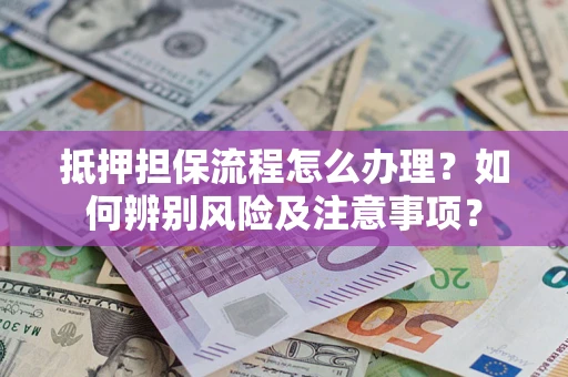 武汉抵押担保流程怎么办理？如何辨别风险及注意事项？