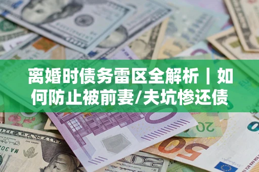 武汉离婚时债务雷区全解析｜如何防止被前妻/夫坑惨还债？