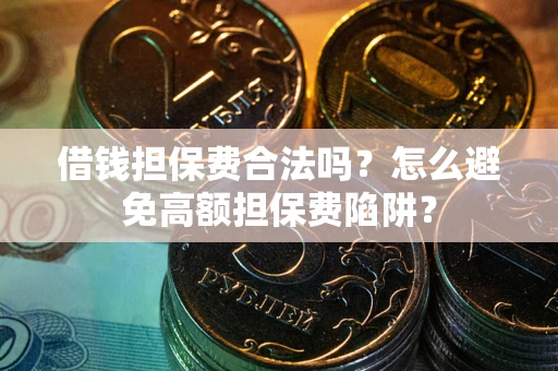 武汉借钱担保费合法吗？怎么避免高额担保费陷阱？