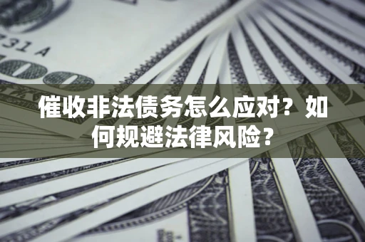 武汉催收非法债务怎么应对？如何规避法律风险？