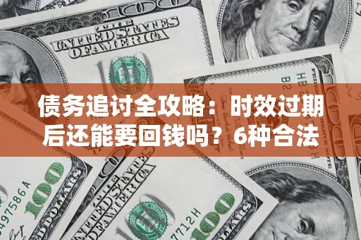 武汉债务追讨全攻略：时效过期后还能要回钱吗？6种合法手段助你维权
