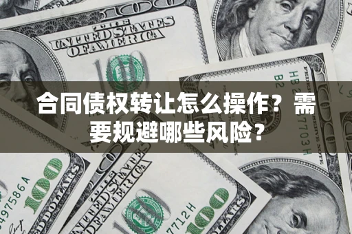 武汉合同债权转让怎么操作？需要规避哪些风险？