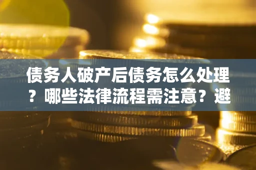 武汉债务人破产后债务怎么处理？哪些法律流程需注意？避免踩坑指南