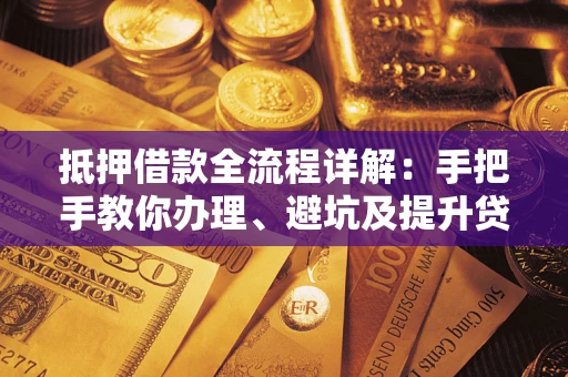 武汉抵押借款全流程详解：手把手教你办理、避坑及提升贷款额度