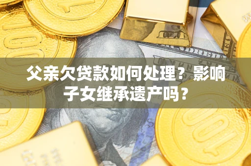 武汉父亲欠贷款如何处理？影响子女继承遗产吗？