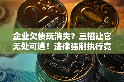 武汉企业欠债玩消失？三招让它无处可逃！法律强制执行竟比讨债公司还狠？