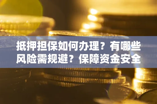 武汉抵押担保如何办理？有哪些风险需规避？保障资金安全