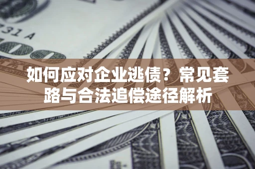 武汉如何应对企业逃债？常见套路与合法追偿途径解析