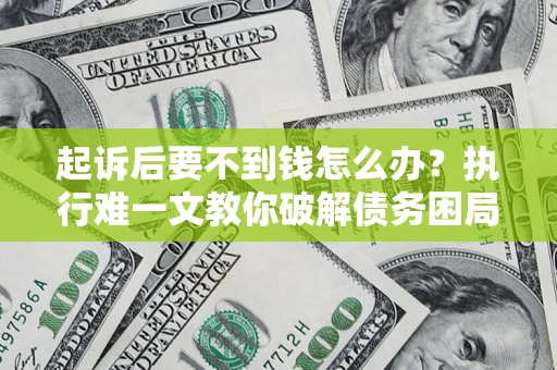 武汉起诉后要不到钱怎么办？执行难一文教你破解债务困局
