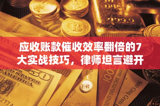 武汉应收账款催收效率翻倍的7大实战技巧，律师坦言避开这些法律雷区最关键