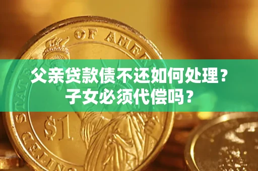 武汉父亲贷款债不还如何处理？子女必须代偿吗？