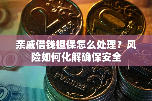武汉亲戚借钱担保怎么处理？风险如何化解确保安全