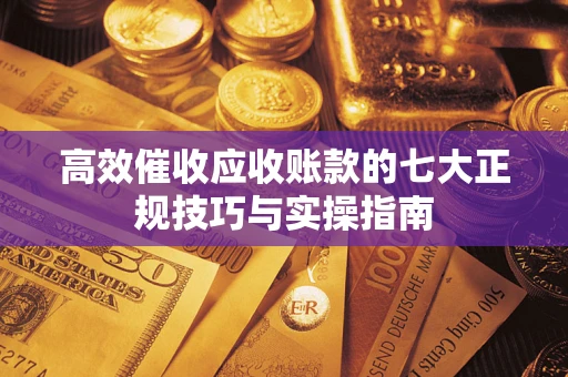 武汉高效催收应收账款的七大正规技巧与实操指南