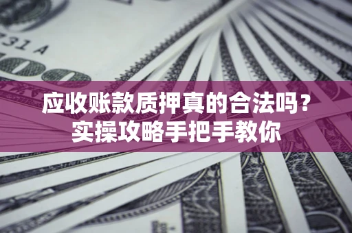 武汉应收账款质押真的合法吗？实操攻略手把手教你