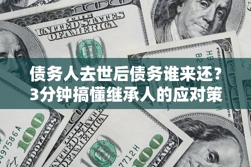 武汉债务人去世后债务谁来还？3分钟搞懂继承人的应对策略