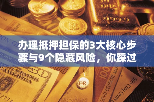 武汉办理抵押担保的3大核心步骤与9个隐藏风险，你踩过哪个坑？