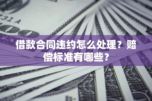 武汉借款合同违约怎么处理？赔偿标准有哪些？