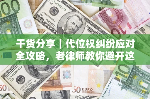 武汉干货分享｜代位权纠纷应对全攻略，老律师教你避开这5大雷区