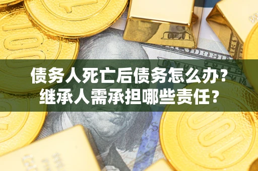 武汉债务人死亡后债务怎么办？继承人需承担哪些责任？