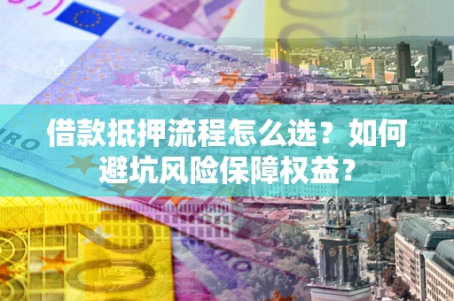 武汉借款抵押流程怎么选？如何避坑风险保障权益？