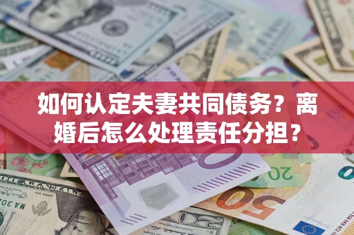 武汉如何认定夫妻共同债务？离婚后怎么处理责任分担？