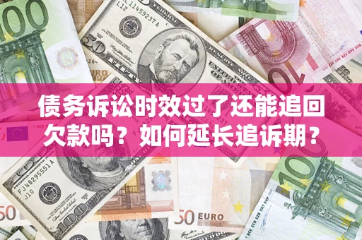 武汉债务诉讼时效过了还能追回欠款吗？如何延长追诉期？