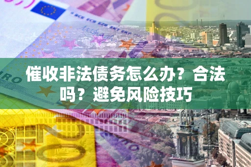 武汉催收非法债务怎么办？合法吗？避免风险技巧
