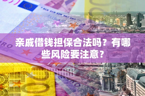 武汉亲戚借钱担保合法吗？有哪些风险要注意？