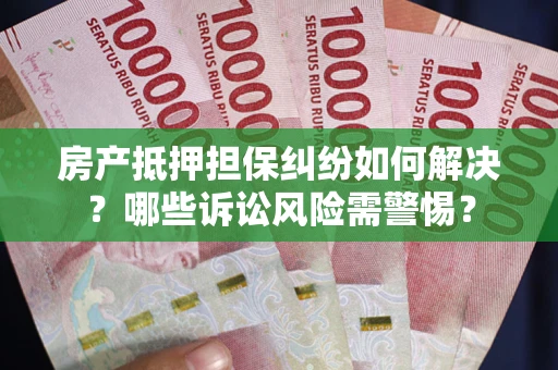 武汉房产抵押担保纠纷如何解决？哪些诉讼风险需警惕？