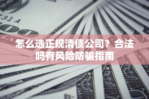 武汉怎么选正规清债公司？合法吗有风险防骗指南