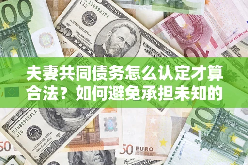 武汉夫妻共同债务怎么认定才算合法？如何避免承担未知的债务风险？